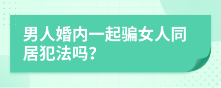 男人婚内一起骗女人同居犯法吗？