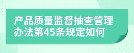 产品质量监督抽查管理办法第45条规定如何