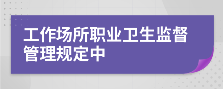 工作场所职业卫生监督管理规定中