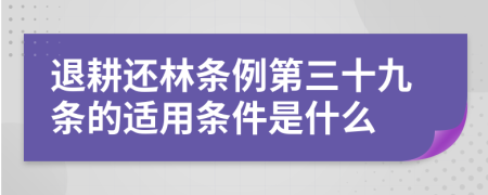 退耕还林条例第三十九条的适用条件是什么