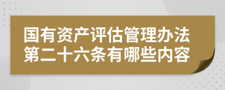 国有资产评估管理办法第二十六条有哪些内容