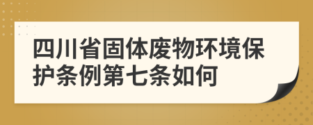 四川省固体废物环境保护条例第七条如何