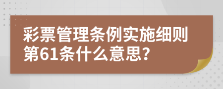 彩票管理条例实施细则第61条什么意思？