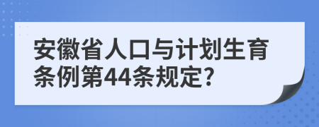 安徽省人口与计划生育条例第44条规定?