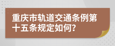 重庆市轨道交通条例第十五条规定如何？