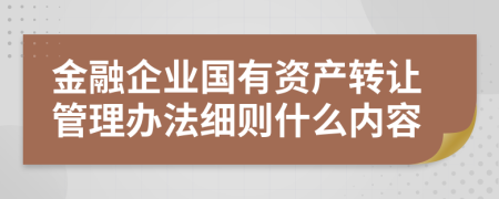 金融企业国有资产转让管理办法细则什么内容