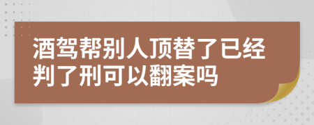 酒驾帮别人顶替了已经判了刑可以翻案吗