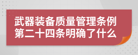 武器装备质量管理条例第二十四条明确了什么