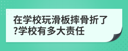 在学校玩滑板摔骨折了?学校有多大责任