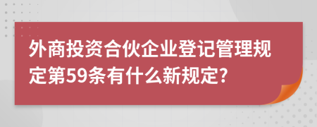外商投资合伙企业登记管理规定第59条有什么新规定?