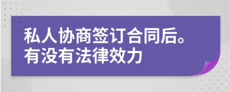 私人协商签订合同后。有没有法律效力