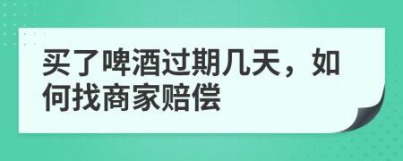 买了啤酒过期几天，如何找商家赔偿