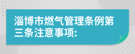 淄博市燃气管理条例第三条注意事项: