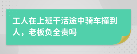 工人在上班干活途中骑车撞到人，老板负全责吗