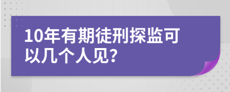 10年有期徒刑探监可以几个人见？