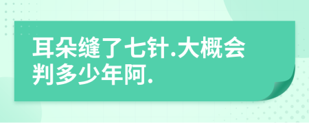 耳朵缝了七针.大概会判多少年阿.