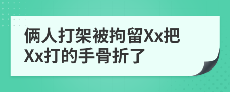 俩人打架被拘留Xx把Xx打的手骨折了