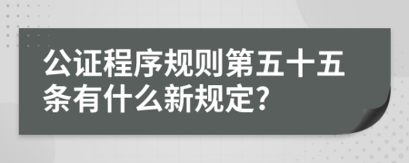 公证程序规则第五十五条有什么新规定?