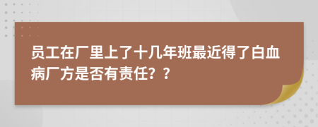 员工在厂里上了十几年班最近得了白血病厂方是否有责任？？