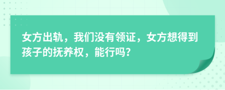 女方出轨，我们没有领证，女方想得到孩子的抚养权，能行吗？