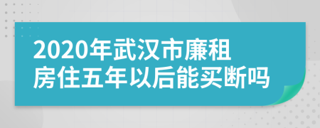 2020年武汉市廉租房住五年以后能买断吗
