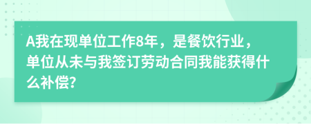 A我在现单位工作8年，是餐饮行业，单位从未与我签订劳动合同我能获得什么补偿？