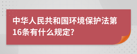 中华人民共和国环境保护法第16条有什么规定?