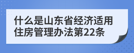 什么是山东省经济适用住房管理办法第22条