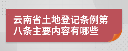 云南省土地登记条例第八条主要内容有哪些