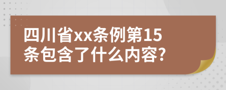 四川省xx条例第15条包含了什么内容?