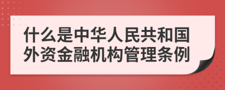 什么是中华人民共和国外资金融机构管理条例