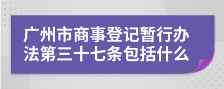 广州市商事登记暂行办法第三十七条包括什么