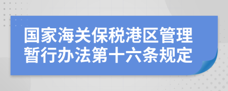 国家海关保税港区管理暂行办法第十六条规定