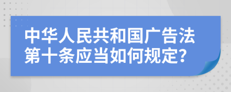 中华人民共和国广告法第十条应当如何规定？