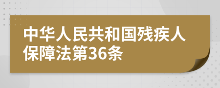 中华人民共和国残疾人保障法第36条