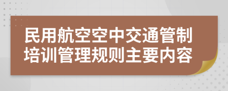 民用航空空中交通管制培训管理规则主要内容