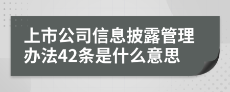 上市公司信息披露管理办法42条是什么意思