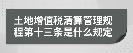土地增值税清算管理规程第十三条是什么规定