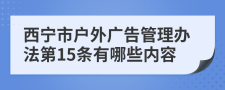 西宁市户外广告管理办法第15条有哪些内容