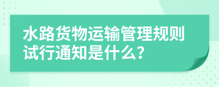 水路货物运输管理规则试行通知是什么？