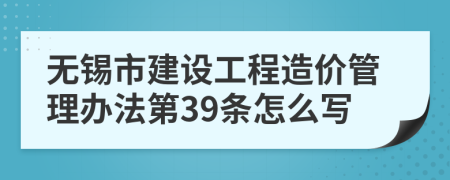 无锡市建设工程造价管理办法第39条怎么写