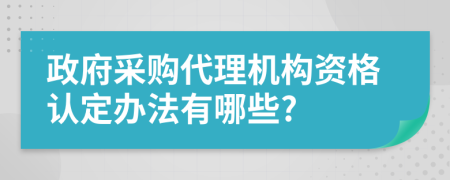 政府采购代理机构资格认定办法有哪些?