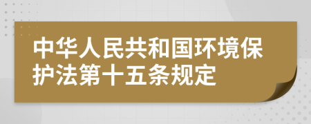 中华人民共和国环境保护法第十五条规定