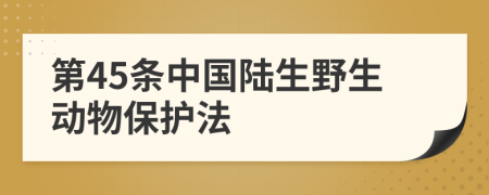 第45条中国陆生野生动物保护法