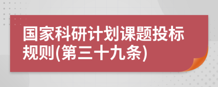 国家科研计划课题投标规则(第三十九条)