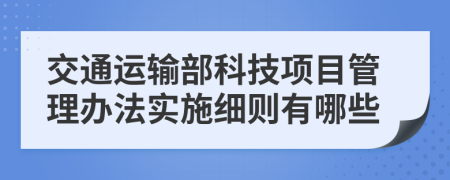 交通运输部科技项目管理办法实施细则有哪些