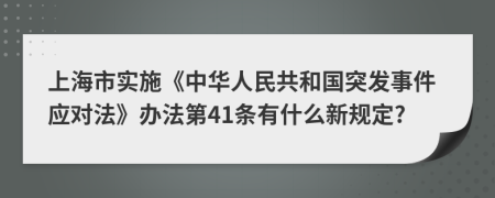 上海市实施《中华人民共和国突发事件应对法》办法第41条有什么新规定?