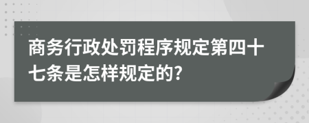 商务行政处罚程序规定第四十七条是怎样规定的?