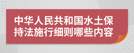 中华人民共和国水土保持法施行细则哪些内容