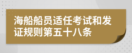 海船船员适任考试和发证规则第五十八条